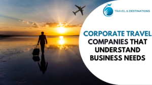 Corporate Travel Companies That Understand Business Needs