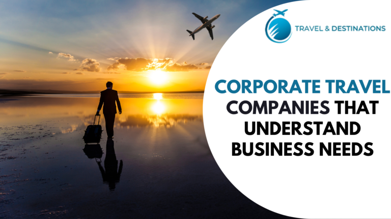 Corporate Travel Companies That Understand Business Needs