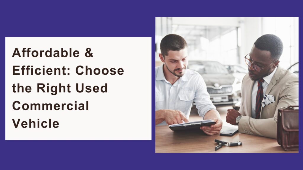Affordable & Efficient: Choose the Right Used Commercial Vehicle