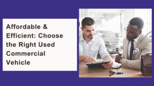 Affordable & Efficient: Choose the Right Used Commercial Vehicle